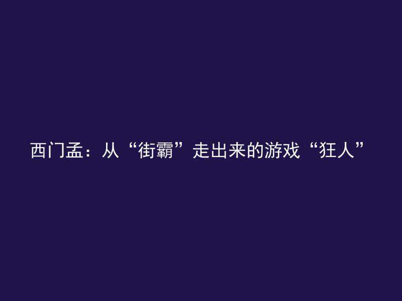 西门孟：从“街霸”走出来的游戏“狂人”