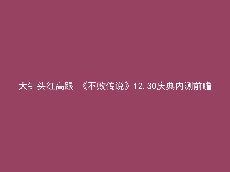 大针头红高跟 《不败传说》12.30庆典内测前瞻