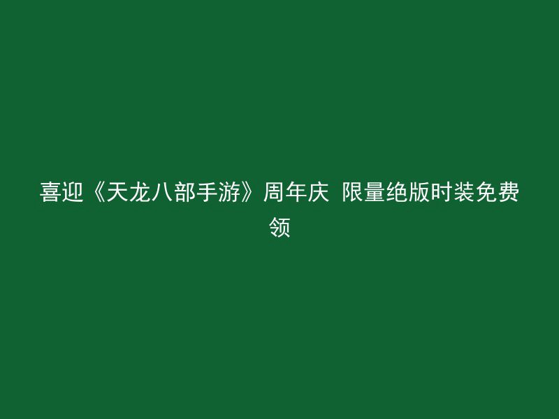 喜迎《天龙八部手游》周年庆 限量绝版时装免费领