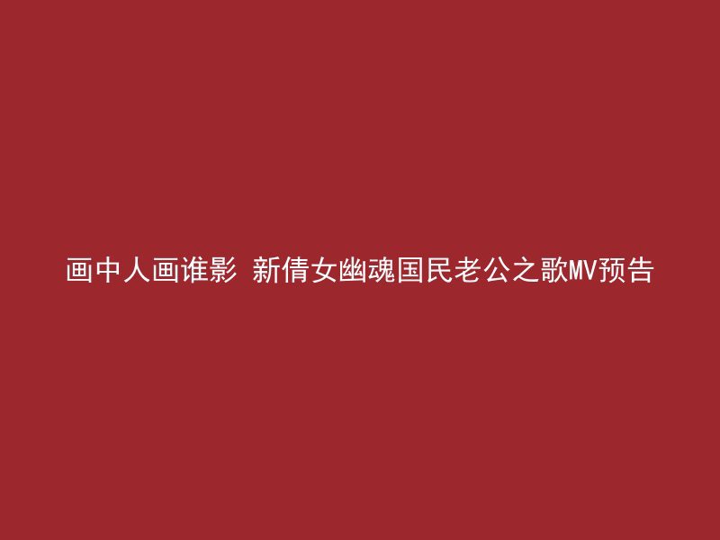 画中人画谁影 新倩女幽魂国民老公之歌MV预告