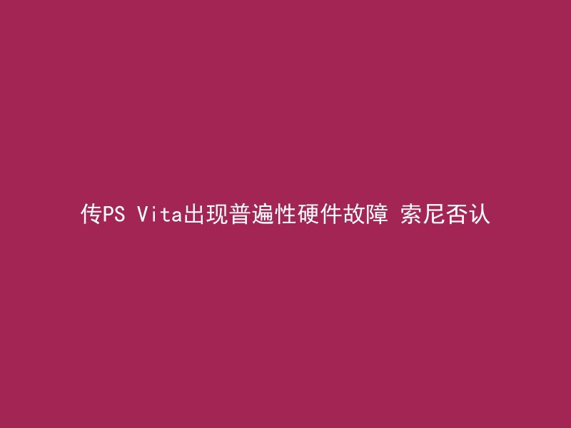 传PS Vita出现普遍性硬件故障 索尼否认