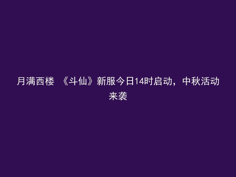 月满西楼 《斗仙》新服今日14时启动，中秋活动来袭