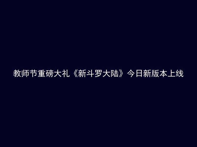 教师节重磅大礼《新斗罗大陆》今日新版本上线