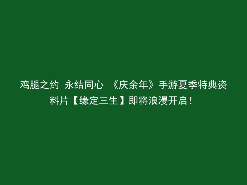 鸡腿之约 永结同心 《庆余年》手游夏季特典资料片【缘定三生】即将浪漫开启！