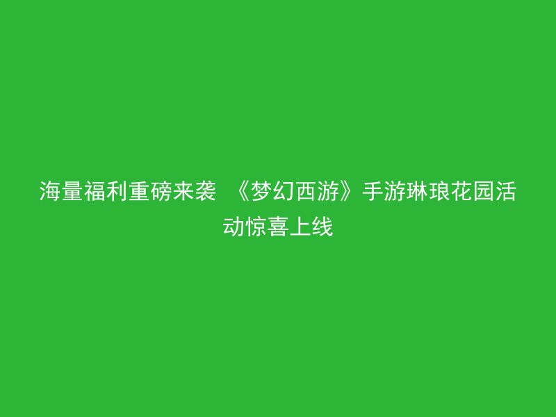 海量福利重磅来袭 《梦幻西游》手游琳琅花园活动惊喜上线