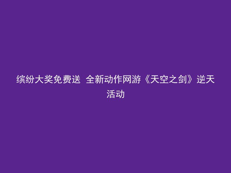 缤纷大奖免费送 全新动作网游《天空之剑》逆天活动