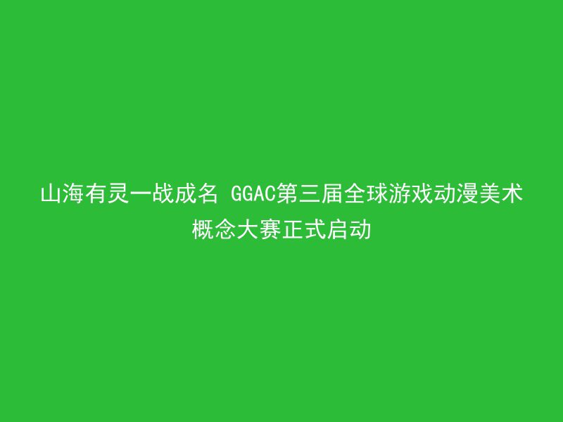 山海有灵一战成名 GGAC第三届全球游戏动漫美术概念大赛正式启动