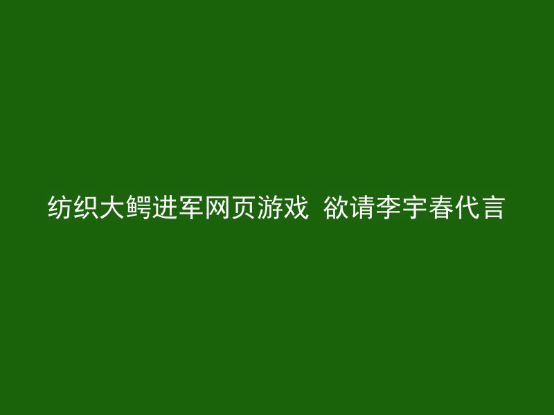 纺织大鳄进军网页游戏 欲请李宇春代言