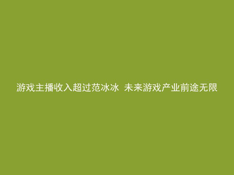 游戏主播收入超过范冰冰 未来游戏产业前途无限