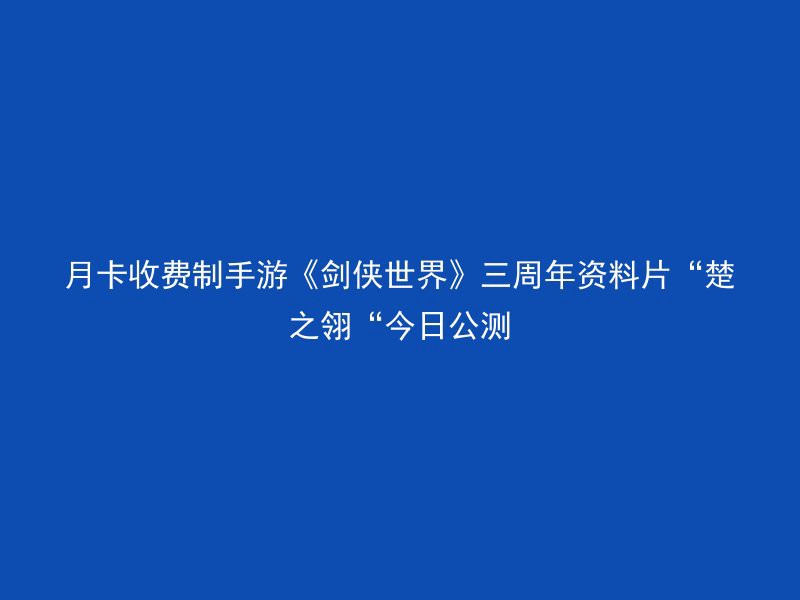 月卡收费制手游《剑侠世界》三周年资料片“楚之翎“今日公测