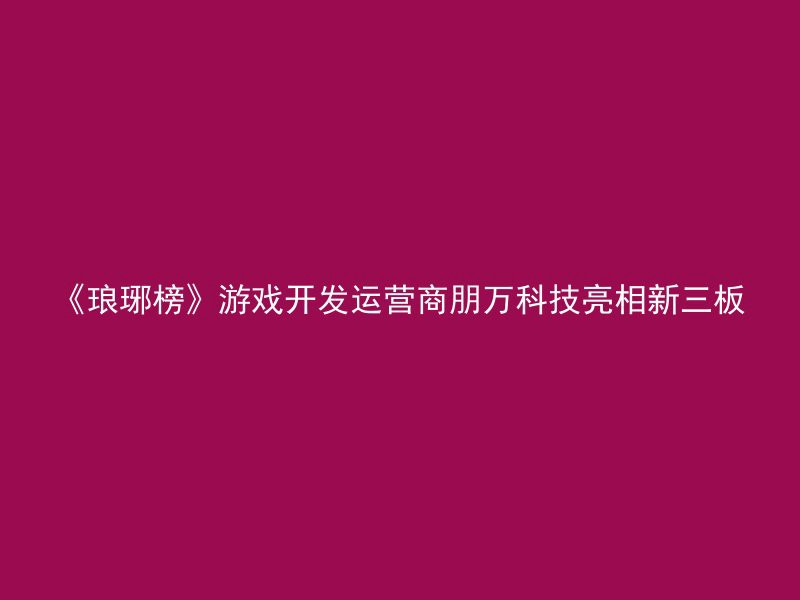 《琅琊榜》游戏开发运营商朋万科技亮相新三板