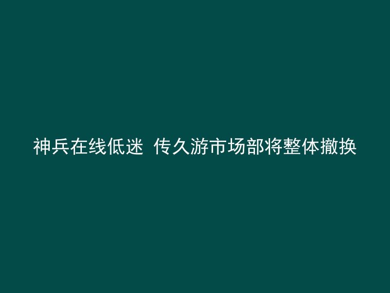 神兵在线低迷 传久游市场部将整体撤换