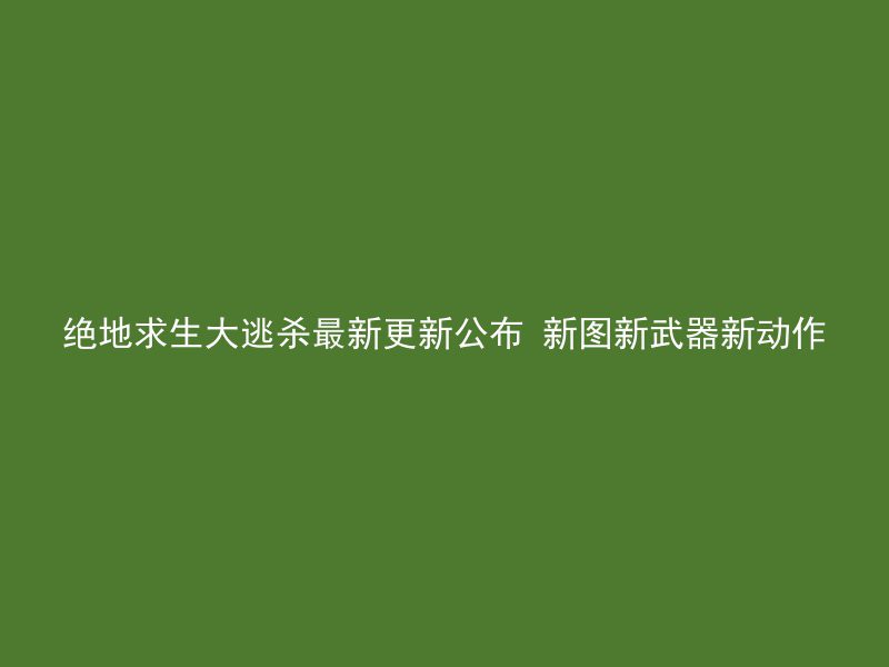 绝地求生大逃杀最新更新公布 新图新武器新动作