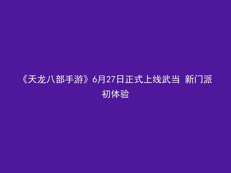 《天龙八部手游》6月27日正式上线武当 新门派初体验