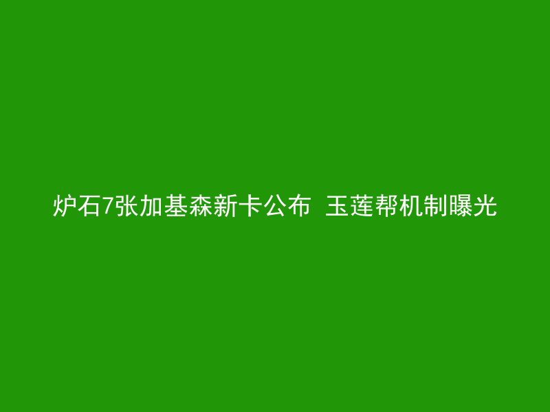 炉石7张加基森新卡公布 玉莲帮机制曝光