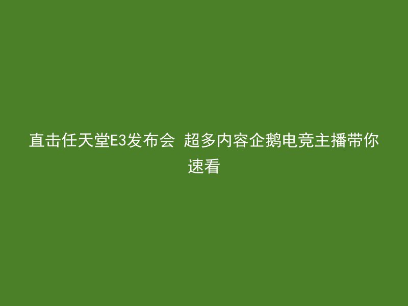 直击任天堂E3发布会 超多内容企鹅电竞主播带你速看