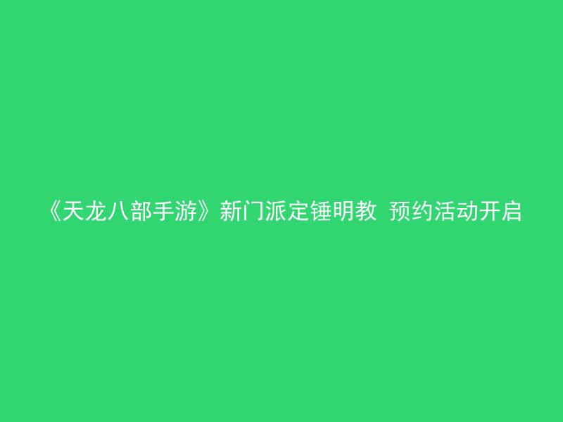 《天龙八部手游》新门派定锤明教 预约活动开启