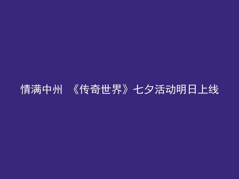 情满中州 《传奇世界》七夕活动明日上线