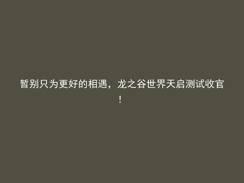 暂别只为更好的相遇，龙之谷世界天启测试收官！