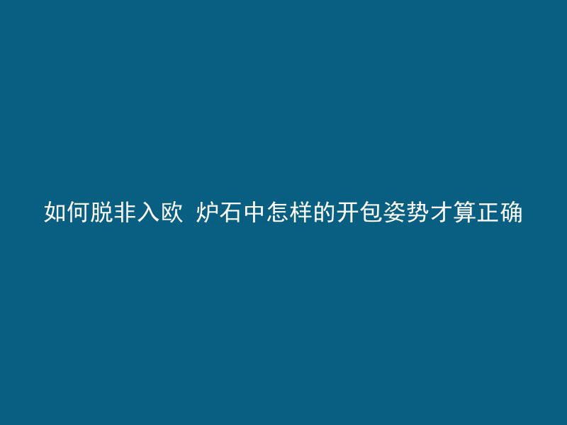 如何脱非入欧 炉石中怎样的开包姿势才算正确