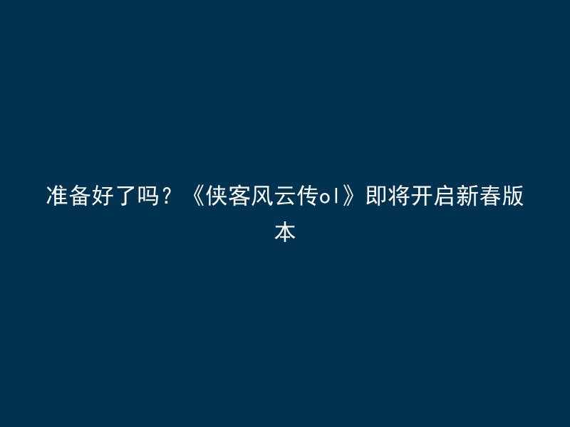 准备好了吗？《侠客风云传ol》即将开启新春版本