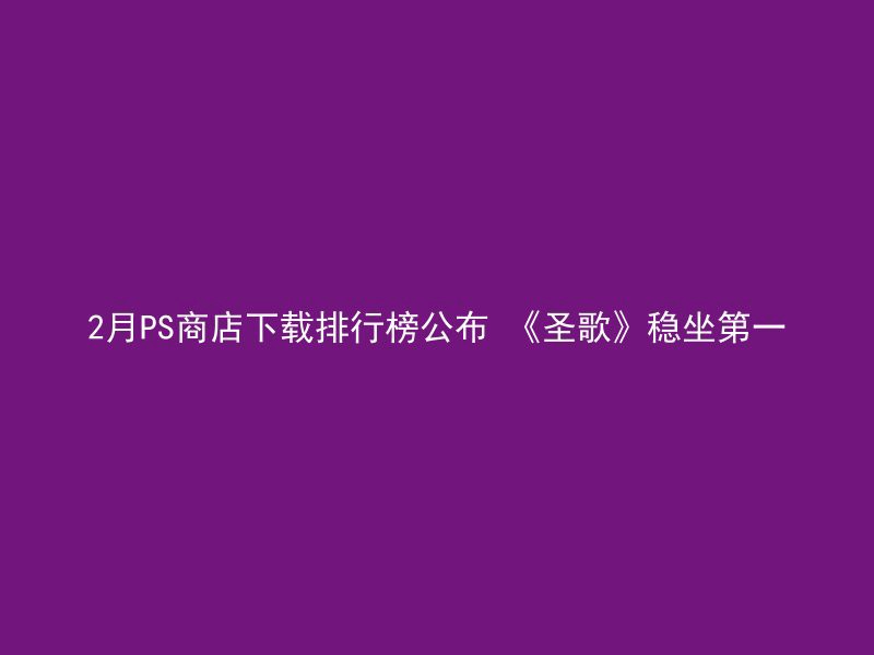 2月PS商店下载排行榜公布 《圣歌》稳坐第一