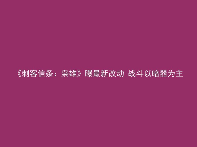 《刺客信条：枭雄》曝最新改动 战斗以暗器为主