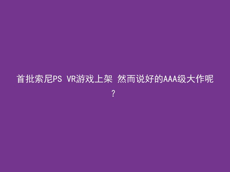 首批索尼PS VR游戏上架 然而说好的AAA级大作呢？