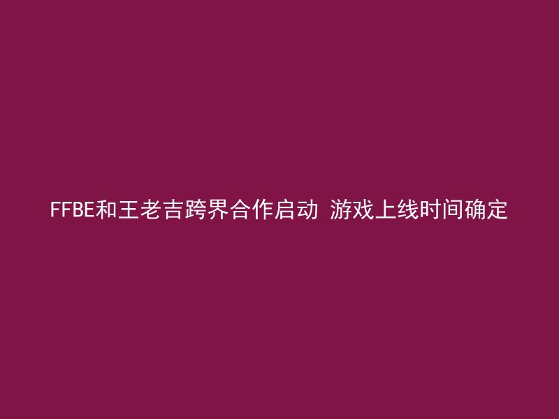 FFBE和王老吉跨界合作启动 游戏上线时间确定