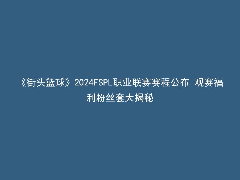 《街头篮球》2024FSPL职业联赛赛程公布 观赛福利粉丝套大揭秘