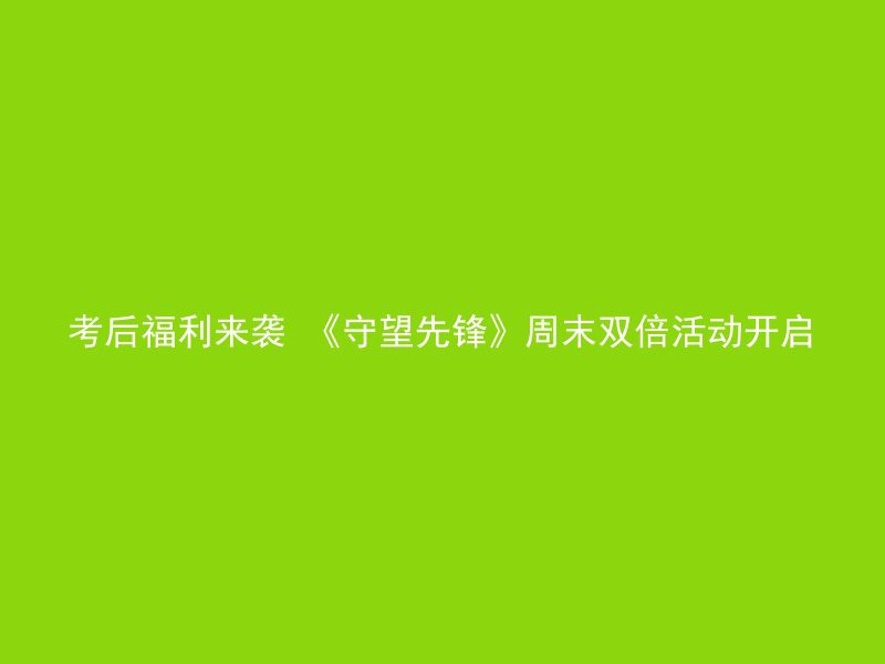 考后福利来袭 《守望先锋》周末双倍活动开启