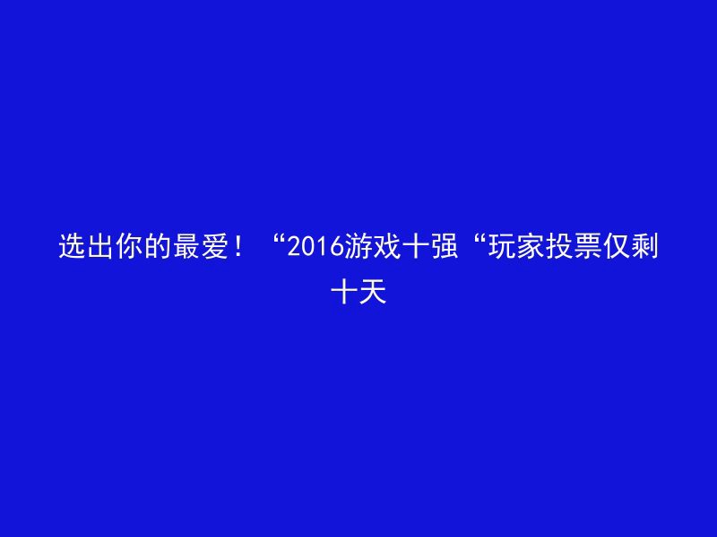 选出你的最爱！“2016游戏十强“玩家投票仅剩十天