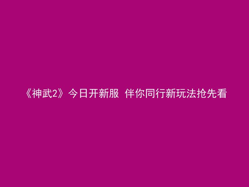 《神武2》今日开新服 伴你同行新玩法抢先看