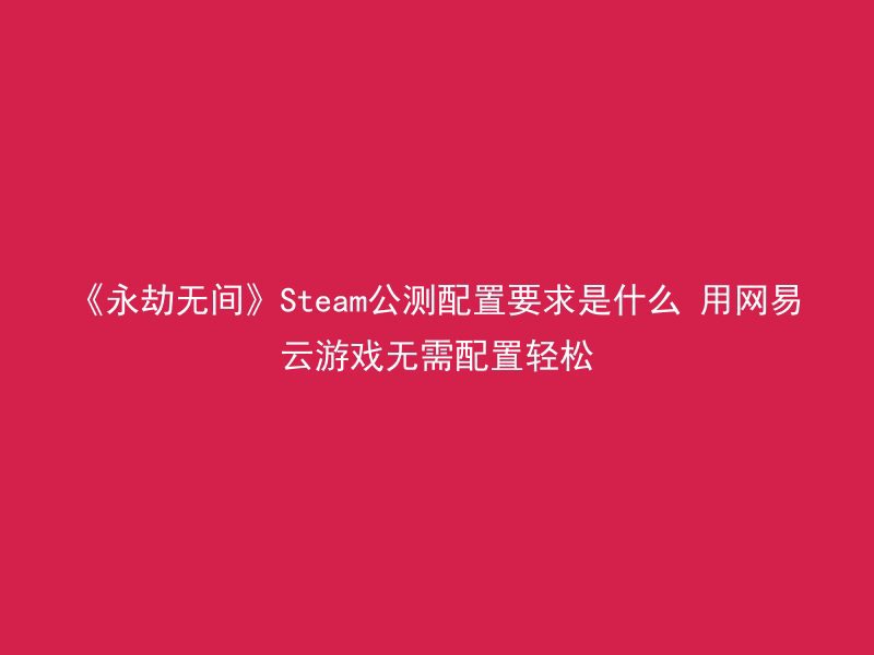 《永劫无间》Steam公测配置要求是什么 用网易云游戏无需配置轻松