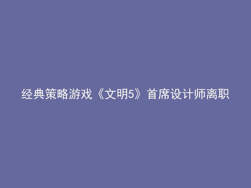 经典策略游戏《文明5》首席设计师离职