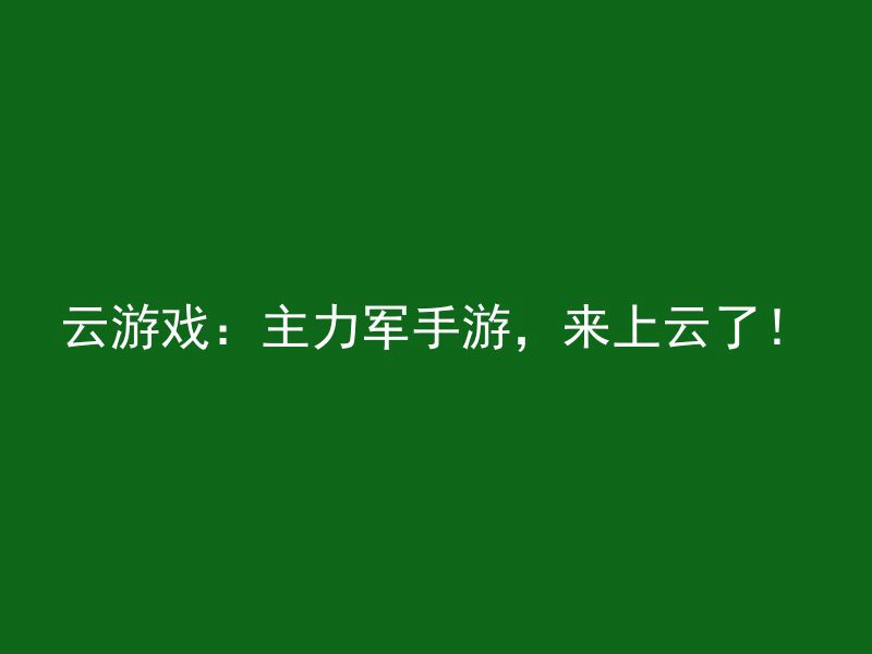 云游戏：主力军手游，来上云了！