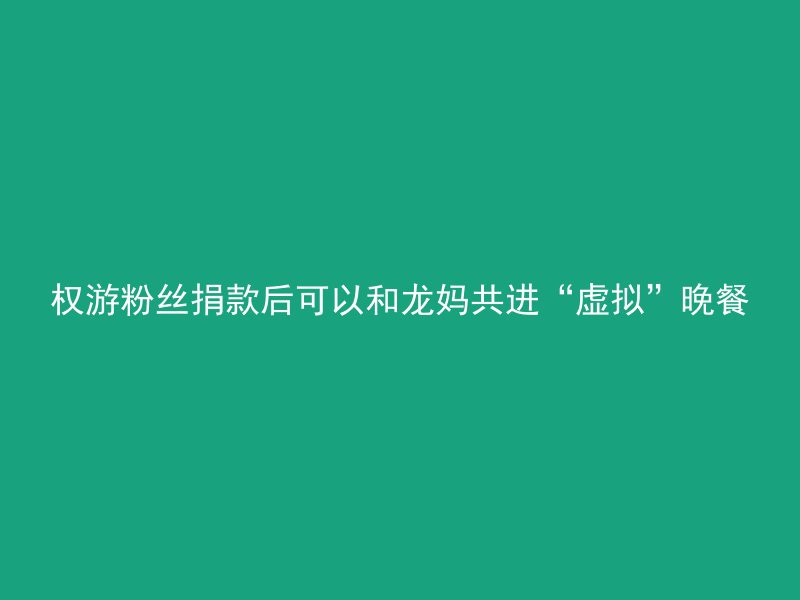 权游粉丝捐款后可以和龙妈共进“虚拟”晚餐