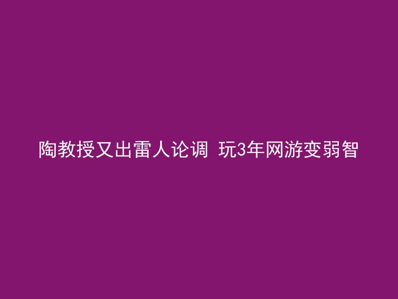 陶教授又出雷人论调 玩3年网游变弱智