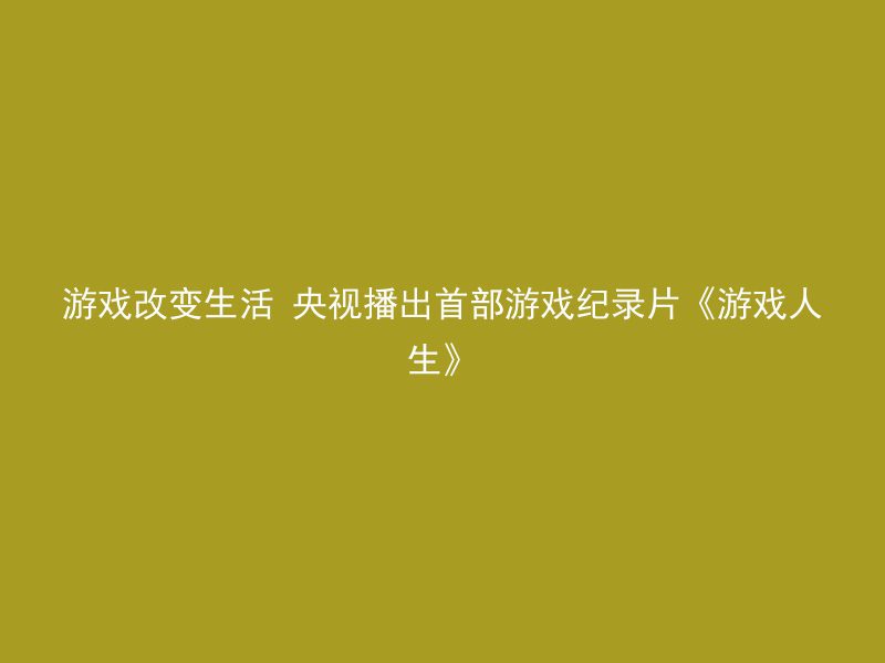 游戏改变生活 央视播出首部游戏纪录片《游戏人生》