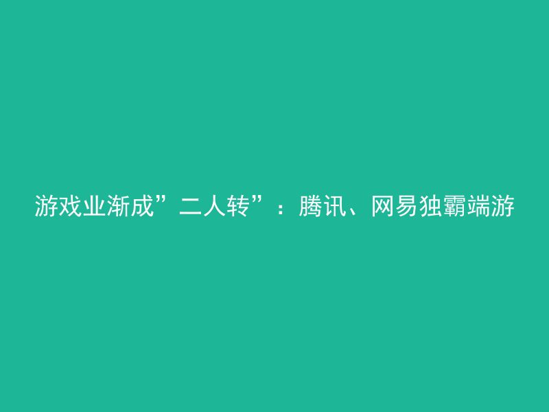 游戏业渐成”二人转”：腾讯、网易独霸端游