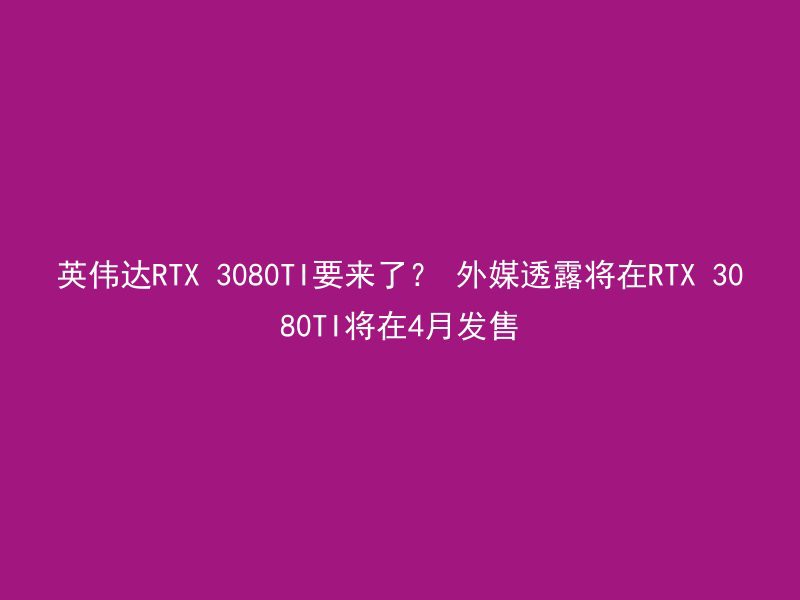 英伟达RTX 3080TI要来了？ 外媒透露将在RTX 3080TI将在4月发售