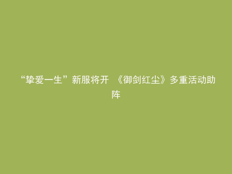 “挚爱一生”新服将开 《御剑红尘》多重活动助阵