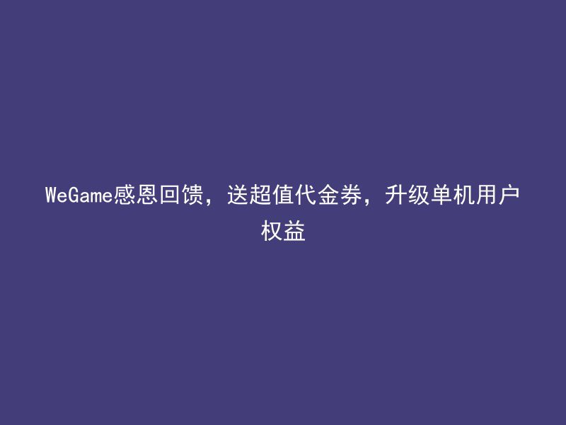 WeGame感恩回馈，送超值代金券，升级单机用户权益