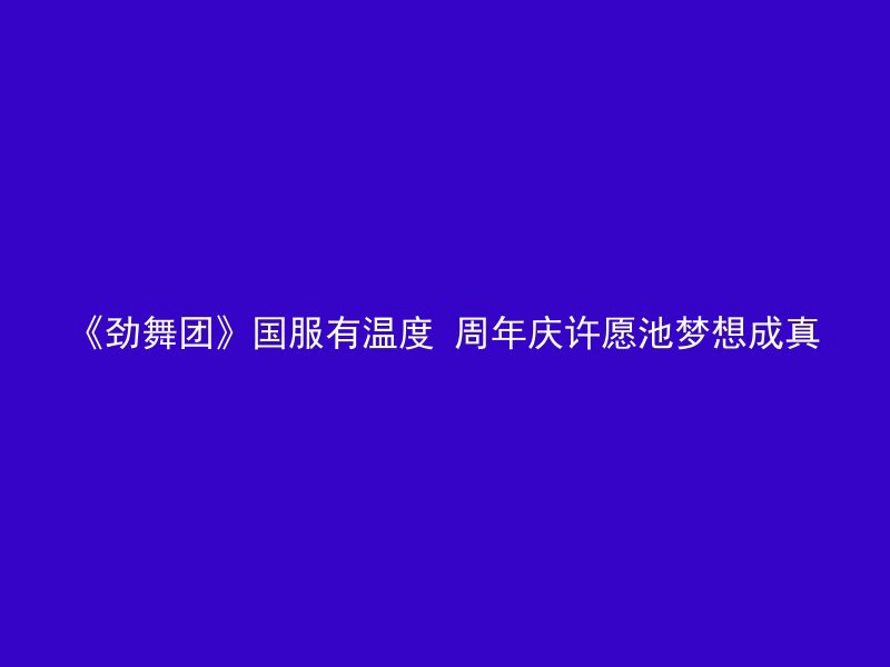 《劲舞团》国服有温度 周年庆许愿池梦想成真