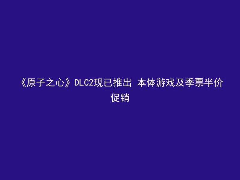 《原子之心》DLC2现已推出 本体游戏及季票半价促销