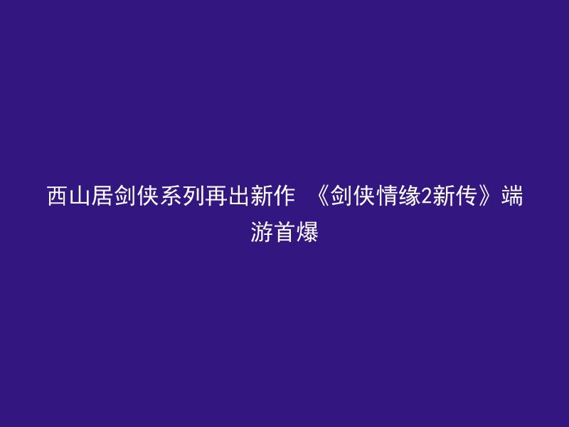 西山居剑侠系列再出新作 《剑侠情缘2新传》端游首爆