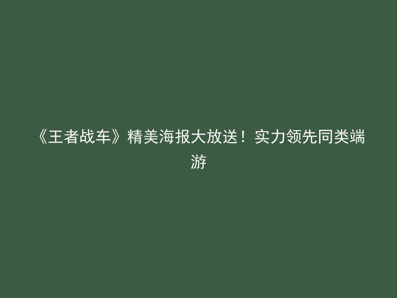 《王者战车》精美海报大放送！实力领先同类端游