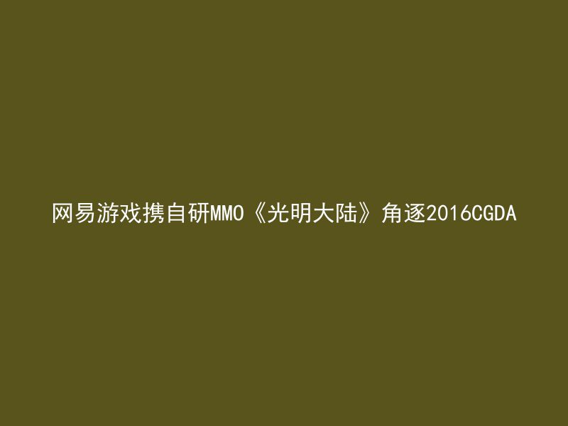 网易游戏携自研MMO《光明大陆》角逐2016CGDA