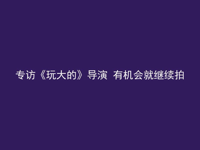 专访《玩大的》导演 有机会就继续拍