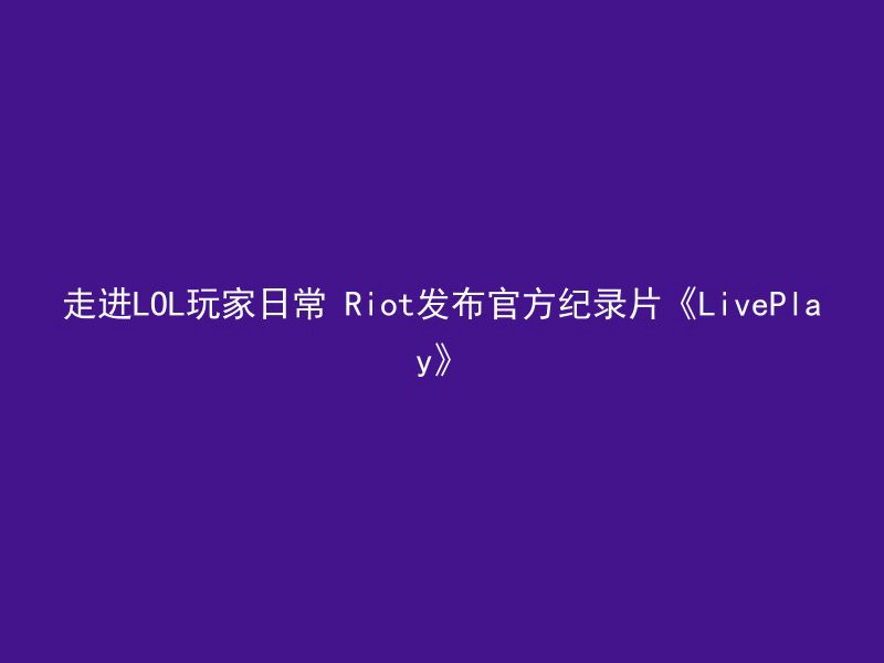 走进LOL玩家日常 Riot发布官方纪录片《LivePlay》